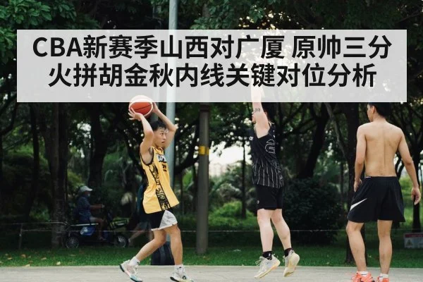 CBA新赛季山西对广厦 原帅三分火拼胡金秋内线关键对位分析
